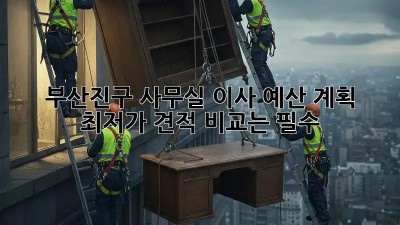부산진구 사무실 이사 예산 계획: 최저가 견적 비교는 필수! ✨